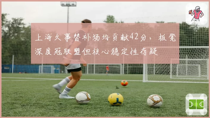 上海久事替补场均贡献42分，板凳深度冠联盟但核心稳定性存疑
