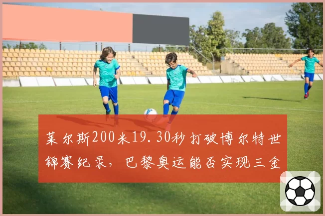 莱尔斯200米19.30秒打破博尔特世锦赛纪录，巴黎奥运能否实现三金？