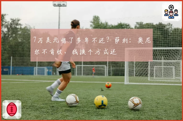 7万美元借了多年不还？萨利：奥尼尔不肯收，我换个方式还