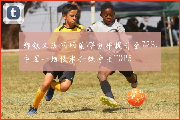 郑钦文法网网前得分率提升至72%,中国一姐技术升级冲击TOP5